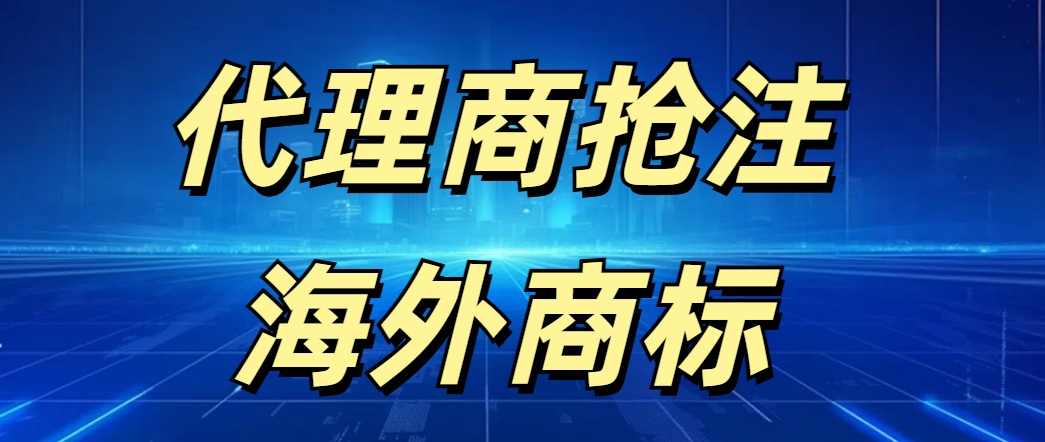 代理商抢注品牌海外商标风险预警