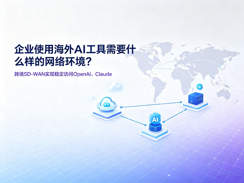企业使用海外AI工具需要什么样的网络环境？跨境SD‑WAN实现稳定访问OpenAI、Claude