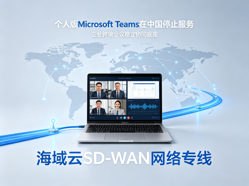 个人版Microsoft Teams停止国内服务，跨境视频会议该如何保障业务协同