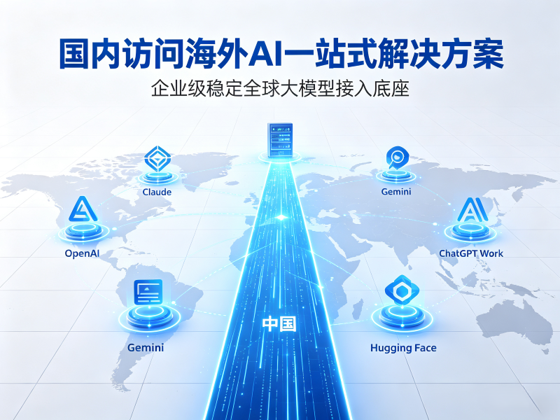国内访问海外AI一站式解决方案：打造企业级稳定的全球大模型接入底座